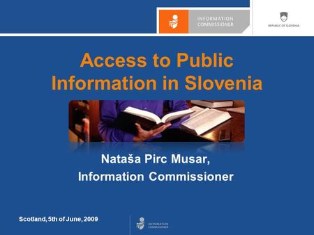 Scotland, 5th of June, 2009 Access to Public Information in Slovenia Nataša Pirc Musar, Information Commissioner.