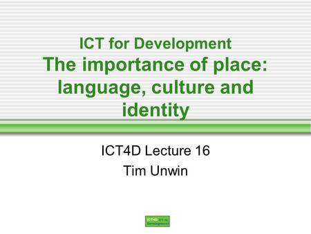 ICT for Development The importance of place: language, culture and identity ICT4D Lecture 16 Tim Unwin.