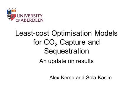 Least-cost Optimisation Models for CO 2 Capture and Sequestration An update on results Alex Kemp and Sola Kasim.