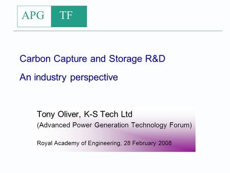 APG TF Carbon Capture and Storage R&D An industry perspective Tony Oliver, K-S Tech Ltd (Advanced Power Generation Technology Forum) Royal Academy of Engineering,
