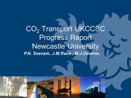 CO 2 Transport UKCCSC Progress Report Newcastle University P.N. Seevam, J.M.Race, M.J.Downie,