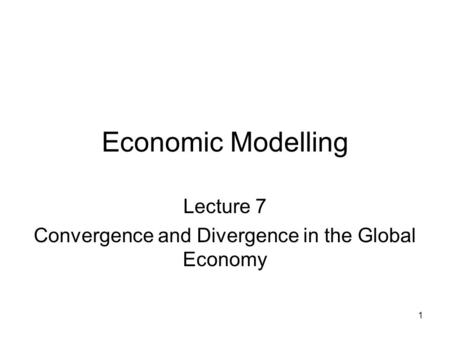 1 Economic Modelling Lecture 7 Convergence and Divergence in the Global Economy.