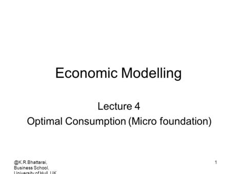 @K.R.Bhattarai, Business School, University of Hull, UK. 1 Economic Modelling Lecture 4 Optimal Consumption (Micro foundation)