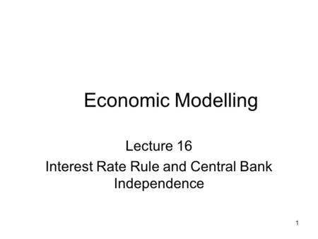 1 Economic Modelling Lecture 16 Interest Rate Rule and Central Bank Independence.