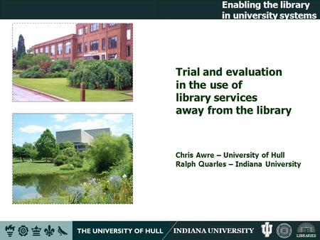 INDIANA UNIVERSITY LIBRARIES Enabling the library in university systems Trial and evaluation in the use of library services away from the library Chris.