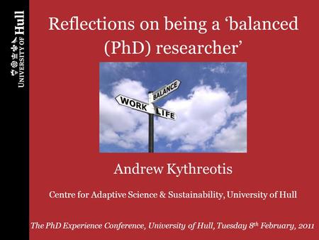 PhD Experience Conference, University of Hull, 8 th February, 2011 1 Reflections on being a balanced (PhD) researcher Andrew Kythreotis Centre for Adaptive.
