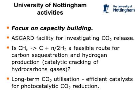 University of Nottingham activities Focus on capacity building. ASGARD facility for investigating CO 2 release. Is CH n -> C + n/2H 2 a feasible route.