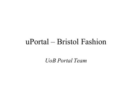 UPortal – Bristol Fashion UoB Portal Team. Why uPortal? No software budget so needed to be free to us Long list: Blackboard, Zope+CMF, Oracle Portal,