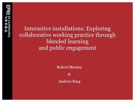 Interactive installations: Exploring collaborative working practice through blended learning and public engagement Robert Mackay & Andrew King.