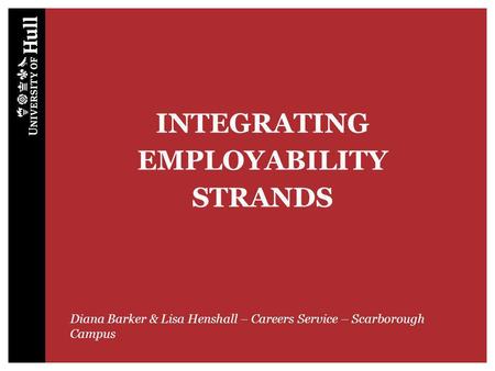 INTEGRATING EMPLOYABILITY STRANDS Diana Barker & Lisa Henshall – Careers Service – Scarborough Campus.