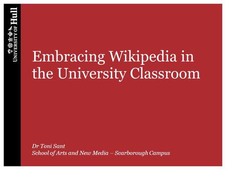 Embracing Wikipedia in the University Classroom Dr Toni Sant School of Arts and New Media – Scarborough Campus.