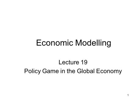 1 Economic Modelling Lecture 19 Policy Game in the Global Economy.