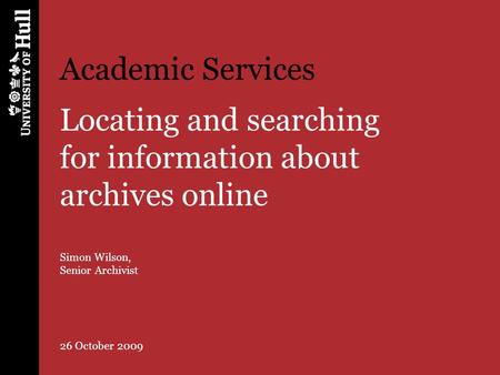 Academic Services Locating and searching for information about archives online Simon Wilson, Senior Archivist 26 October 2009.