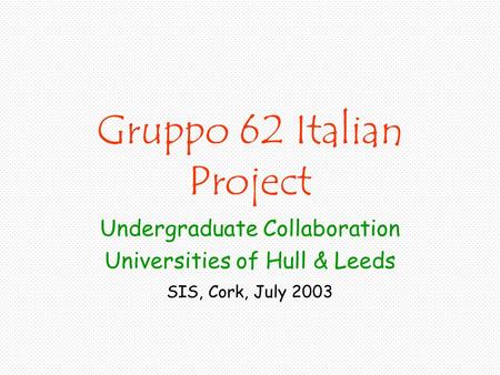 Gruppo 62 Italian Project Undergraduate Collaboration Universities of Hull & Leeds SIS, Cork, July 2003.