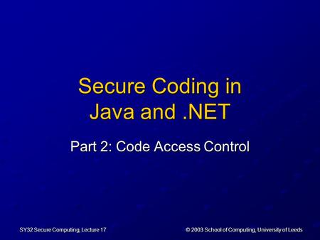 © 2003 School of Computing, University of Leeds SY32 Secure Computing, Lecture 17 Secure Coding in Java and.NET Part 2: Code Access Control.
