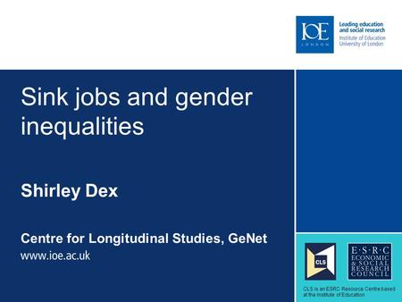 Sink jobs and gender inequalities Shirley Dex Centre for Longitudinal Studies, GeNet Sub-brand to go here CLS is an ESRC Resource Centre based at the Institute.