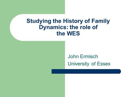 Studying the History of Family Dynamics: the role of the WES John Ermisch University of Essex.