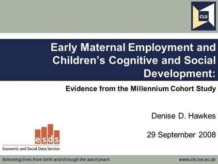 Following lives from birth and through the adult years www.cls.ioe.ac.uk Evidence from the Millennium Cohort Study Denise D. Hawkes 29 September 2008 Early.