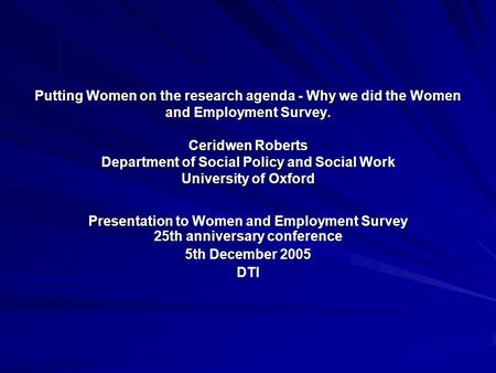 Putting Women on the research agenda - Why we did the Women and Employment Survey. Ceridwen Roberts Department of Social Policy and Social Work University.