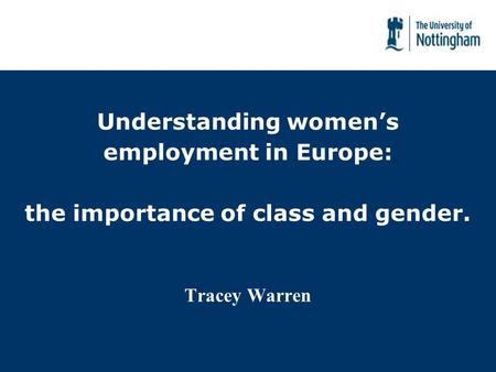 Understanding womens employment in Europe: the importance of class and gender. Tracey Warren.