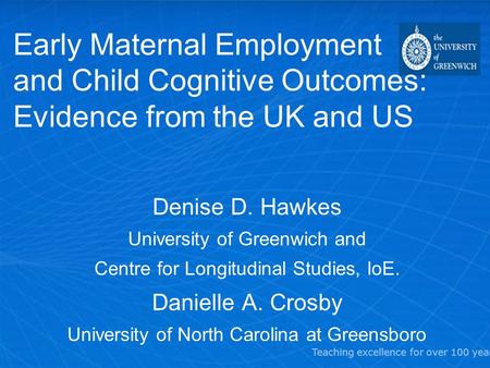 Teaching excellence for over 100 years Early Maternal Employment and Child Cognitive Outcomes: Evidence from the UK and US Denise D. Hawkes University.