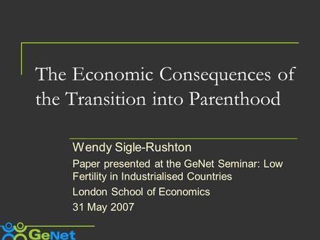 The Economic Consequences of the Transition into Parenthood Wendy Sigle-Rushton Paper presented at the GeNet Seminar: Low Fertility in Industrialised Countries.