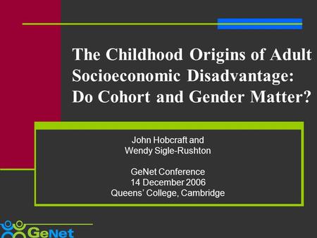 The Childhood Origins of Adult Socioeconomic Disadvantage: Do Cohort and Gender Matter? John Hobcraft and Wendy Sigle-Rushton GeNet Conference 14 December.