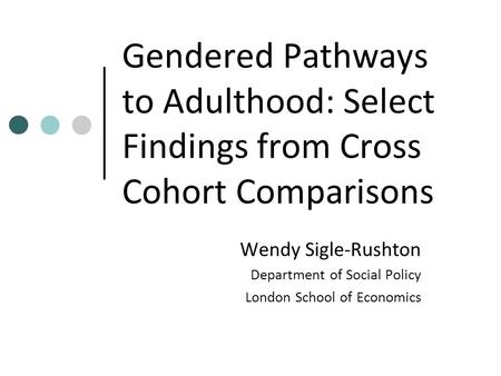 Gendered Pathways to Adulthood: Select Findings from Cross Cohort Comparisons Wendy Sigle-Rushton Department of Social Policy London School of Economics.