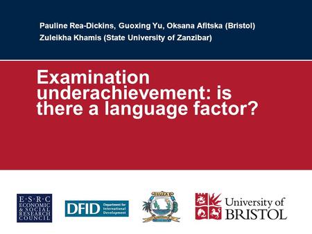 Pauline Rea-Dickins, Guoxing Yu, Oksana Afitska (Bristol) Zuleikha Khamis (State University of Zanzibar) Examination underachievement: is there a language.