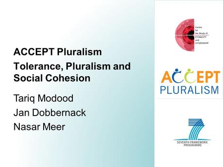 ACCEPT Pluralism Tolerance, Pluralism and Social Cohesion Tariq Modood Jan Dobbernack Nasar Meer.
