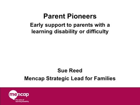 Parent Pioneers Early support to parents with a learning disability or difficulty Sue Reed Mencap Strategic Lead for Families.