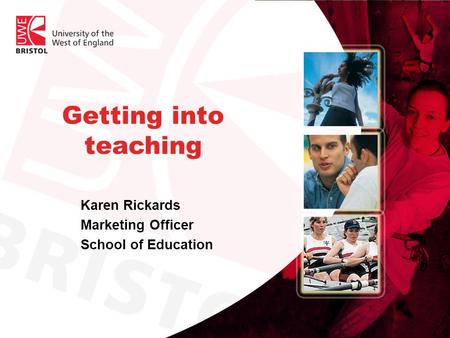 Getting into teaching Karen Rickards Marketing Officer School of Education.