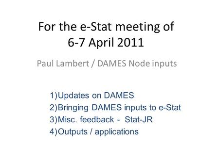 For the e-Stat meeting of 6-7 April 2011 Paul Lambert / DAMES Node inputs 1)Updates on DAMES 2)Bringing DAMES inputs to e-Stat 3)Misc. feedback - Stat-JR.