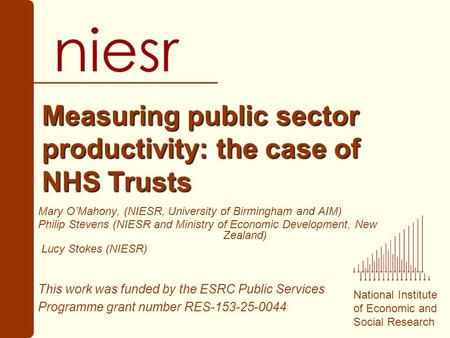 National Institute of Economic and Social Research Measuring public sector productivity: the case of NHS Trusts Mary OMahony, (NIESR, University of Birmingham.