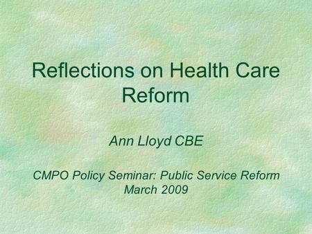 Reflections on Health Care Reform Ann Lloyd CBE CMPO Policy Seminar: Public Service Reform March 2009.