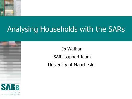 Analysing Households with the SARs Jo Wathan SARs support team University of Manchester.