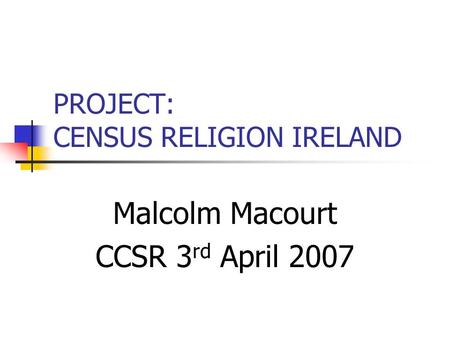 PROJECT: CENSUS RELIGION IRELAND Malcolm Macourt CCSR 3 rd April 2007.