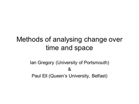 Methods of analysing change over time and space Ian Gregory (University of Portsmouth) & Paul Ell (Queens University, Belfast)