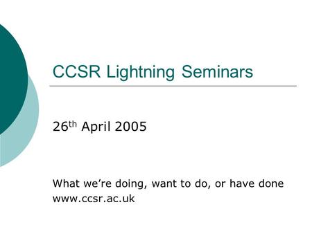 CCSR Lightning Seminars 26 th April 2005 What were doing, want to do, or have done www.ccsr.ac.uk.