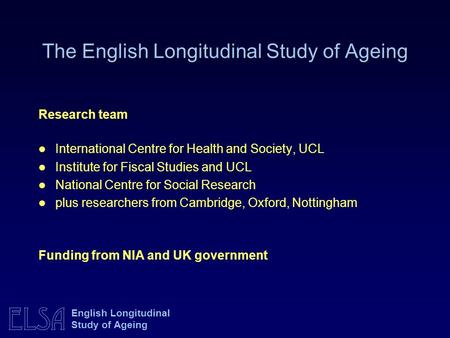 ELSA English Longitudinal Study of Ageing Research team International Centre for Health and Society, UCL Institute for Fiscal Studies and UCL National.