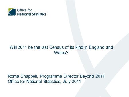 Will 2011 be the last Census of its kind in England and Wales? Roma Chappell, Programme Director Beyond 2011 Office for National Statistics, July 2011.