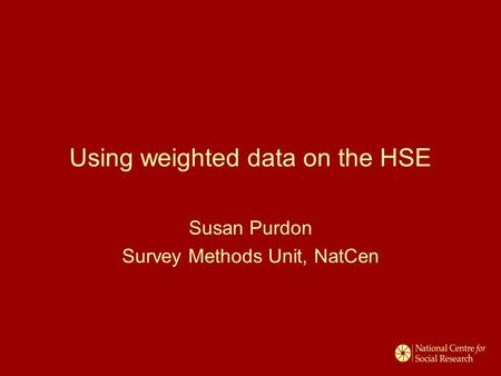 Using weighted data on the HSE Susan Purdon Survey Methods Unit, NatCen.
