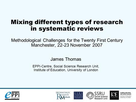 Mixing different types of research in systematic reviews Methodological Challenges for the Twenty First Century Manchester, 22-23 November 2007 James Thomas.