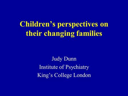 Childrens perspectives on their changing families Judy Dunn Institute of Psychiatry Kings College London.