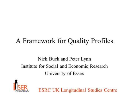 ESRC UK Longitudinal Studies Centre A Framework for Quality Profiles Nick Buck and Peter Lynn Institute for Social and Economic Research University of.