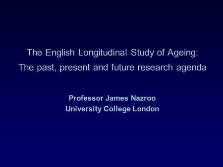 The English Longitudinal Study of Ageing: The past, present and future research agenda Professor James Nazroo University College London.