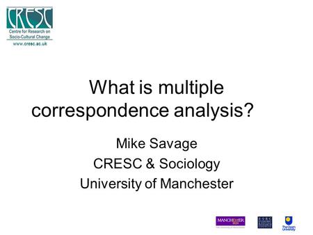 What is multiple correspondence analysis? Mike Savage CRESC & Sociology University of Manchester www.cresc.ac.uk.