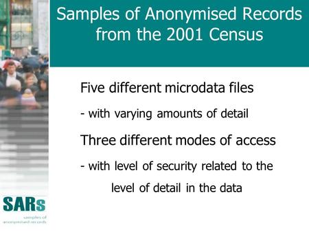 Samples of Anonymised Records from the 2001 Census Five different microdata files - with varying amounts of detail Three different modes of access - with.