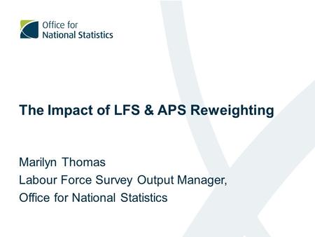The Impact of LFS & APS Reweighting Marilyn Thomas Labour Force Survey Output Manager, Office for National Statistics.
