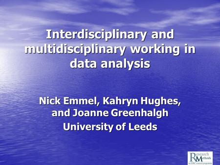 Interdisciplinary and multidisciplinary working in data analysis Nick Emmel, Kahryn Hughes, and Joanne Greenhalgh University of Leeds.